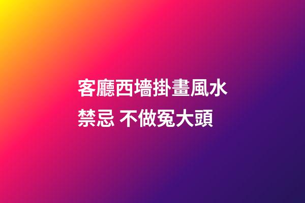 客廳西墻掛畫風水禁忌 不做冤大頭
